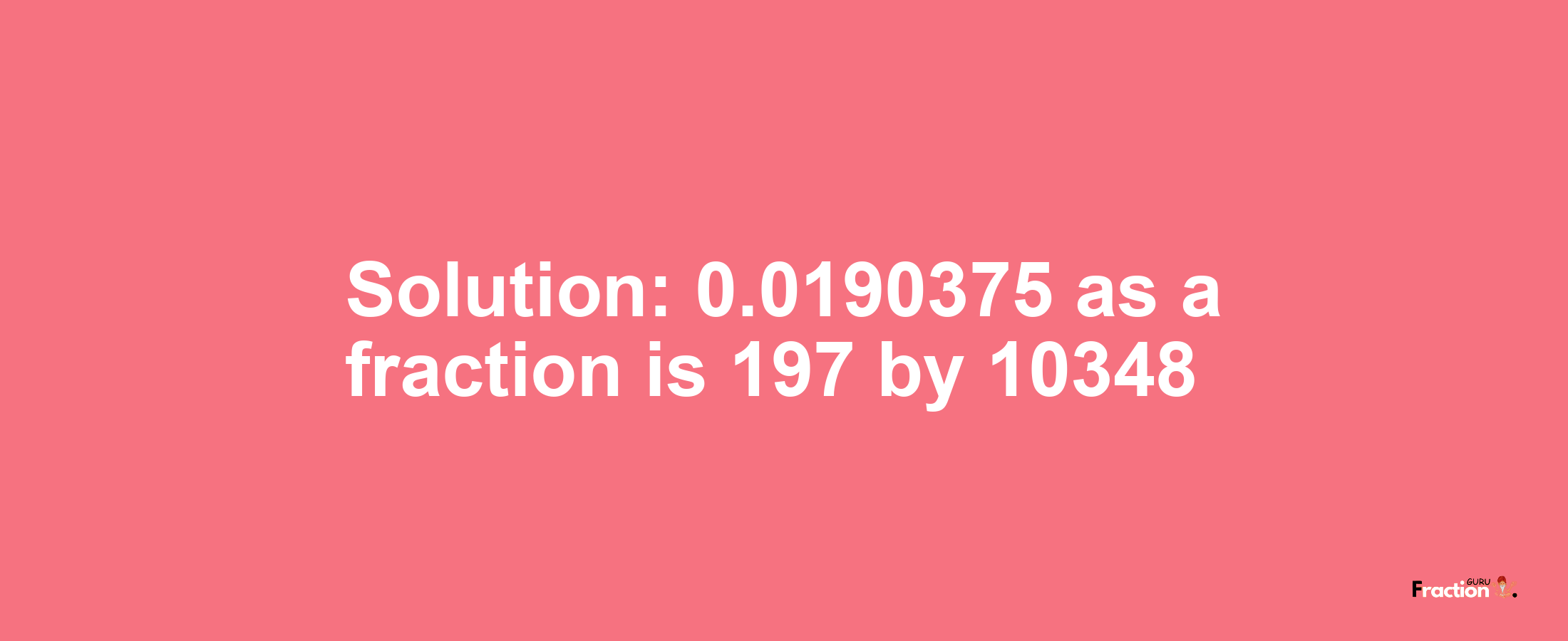 Solution:0.0190375 as a fraction is 197/10348